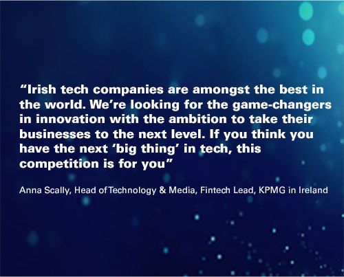 abstract background with quote overlaid “Irish tech companies are amongst the best in the world. We’re looking for the game-changers in innovation with the ambition to take their businesses to the next level. If you think you have the next ‘big thing’ in tech, this competition is for you”   Anna Scally, Head of Technology and Media, Fintech Lead, KPMG in Ireland