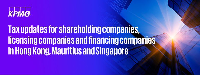 Tax updates for investment holding companies, licensing companies and financing companies in Hong Kong, Mauritius and Singapore